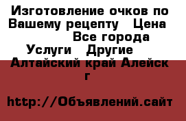 Изготовление очков по Вашему рецепту › Цена ­ 1 500 - Все города Услуги » Другие   . Алтайский край,Алейск г.